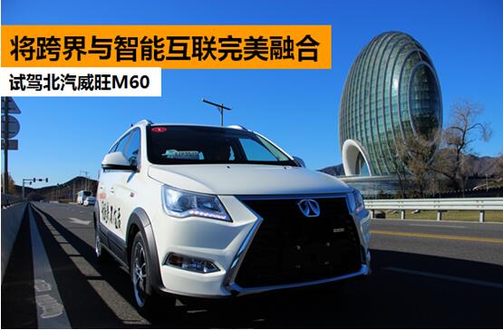 將跨界與智能互聯(lián)完美融合 試駕北汽威旺M60