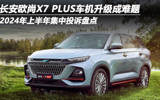 2024年上半年集中投訴盤點(diǎn)：長(zhǎng)安歐尚X7 PLUS車機(jī)升級(jí)成難題
