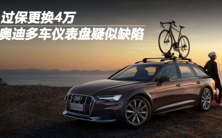 奧迪多車(chē)儀表盤(pán)疑似缺陷 過(guò)保更換4萬(wàn)