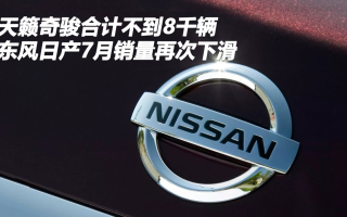 天籟奇駿合計不到8千輛 東風(fēng)日產(chǎn)7月銷量再次下滑