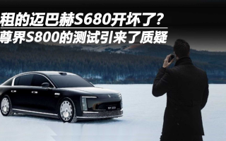 租的邁巴赫S680開(kāi)壞了？尊界S800的測(cè)試引來(lái)了質(zhì)疑