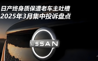2025年3月集中投訴盤點(diǎn):日產(chǎn)終身質(zhì)保遭老車主吐槽